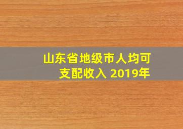 山东省地级市人均可支配收入 2019年